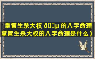 掌管生杀大权 🌵 的八字命理（掌管生杀大权的八字命理是什么）